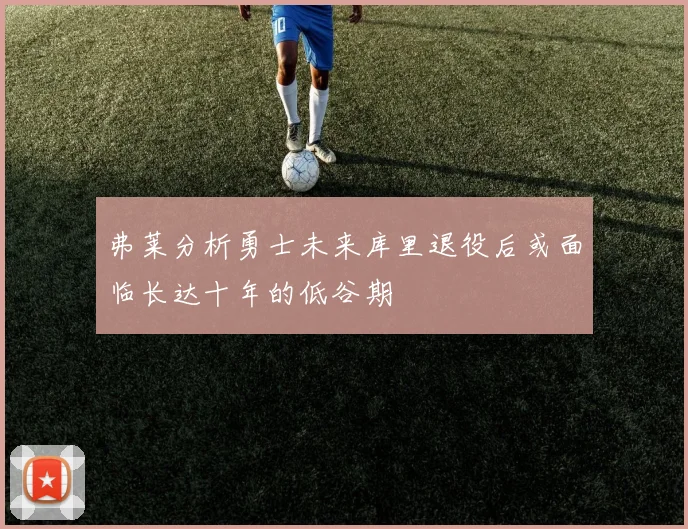 弗莱分析勇士未来库里退役后或面临长达十年的低谷期