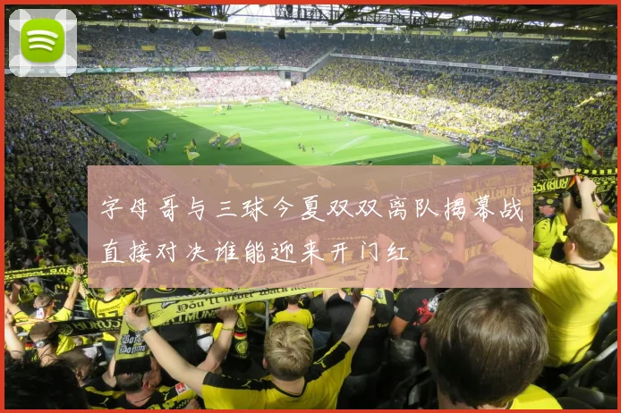 字母哥与三球今夏双双离队揭幕战直接对决谁能迎来开门红